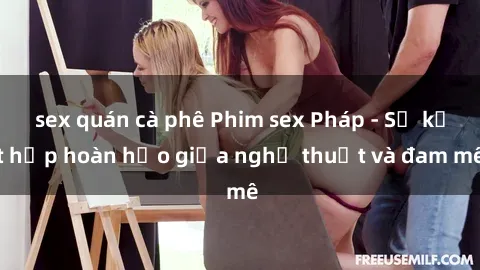 sex quán cà phê Phim sex Pháp - Sự kết hợp hoàn hảo giữa nghệ thuật và đam mê