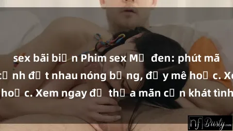 sex bãi biển Phim sex Mỹ đen: phút mãnh liệt với những cảnh địt nhau nóng bỏng, đầy mê hoặc. Xem ngay để thỏa mãn cơn khát tình dục của bạn!