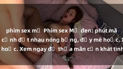 phim sex mỹ Phim sex Mỹ đen: phút mãnh liệt với những cảnh địt nhau nóng bỏng, đầy mê hoặc. Xem ngay để thỏa mãn cơn khát tình dục của bạn!