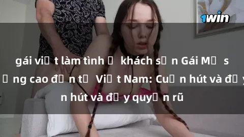 gái việt làm tình ở khách sạn Gái Mỹ sex chất lượng cao đến từ Việt Nam: Cuốn hút và đầy quyến rũ