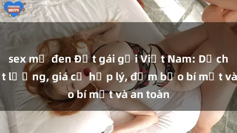 sex mỹ đen Đặt gái gọi Việt Nam: Dịch vụ chất lượng, giá cả hợp lý, đảm bảo bí mật và an toàn