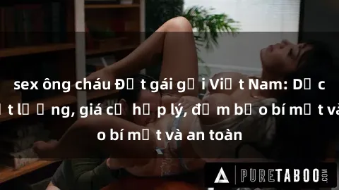 sex ông cháu Đặt gái gọi Việt Nam: Dịch vụ chất lượng, giá cả hợp lý, đảm bảo bí mật và an toàn