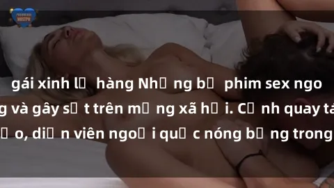 gái xinh lộ hàng Những bộ phim sex ngoại quốc nổi tiếng và gây sốt trên mạng xã hội. Cảnh quay táo bạo, diễn viên ngoại quốc nóng bỏng trong các tác phẩm đỉnh cao.