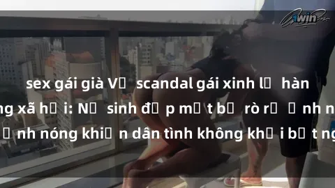 sex gái già Vụ scandal gái xinh lộ hàng gây sốt trên mạng xã hội: Nữ sinh đẹp mắt bị rò rỉ ảnh nóng khiến dân tình không khỏi bất ngờ và phẫn nộ!
