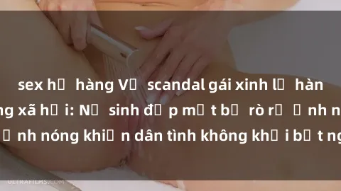 sex họ hàng Vụ scandal gái xinh lộ hàng gây sốt trên mạng xã hội: Nữ sinh đẹp mắt bị rò rỉ ảnh nóng khiến dân tình không khỏi bất ngờ và phẫn nộ!