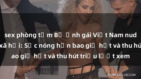 sex phòng tắm Bộ ảnh gái Việt Nam nude gây sốt mạng xã hội: Sắc nóng hơn bao giờ hết và thu hút triệu lượt xem