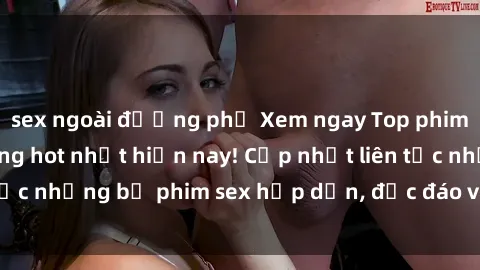 sex ngoài đường phố Xem ngay Top phim sex mới nhất đang hot nhất hiện nay! Cập nhật liên tục những bộ phim sex hấp dẫn, độc đáo và đầy kích thích.