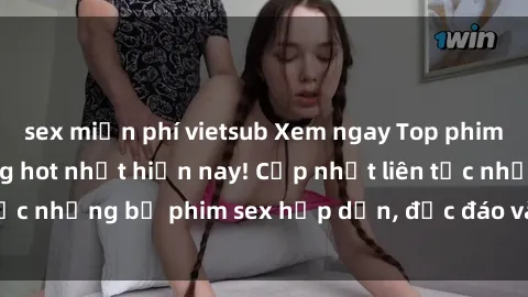 sex miễn phí vietsub Xem ngay Top phim sex mới nhất đang hot nhất hiện nay! Cập nhật liên tục những bộ phim sex hấp dẫn, độc đáo và đầy kích thích.
