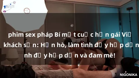 phim sex pháp Bí mật cuộc hẹn gái Việt lần đầu ở khách sạn: Hẹn hò, làm tình đầy hấp dẫn và đam mê!