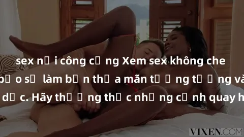 sex nơi công cộng Xem sex không che HD miễn phí đảm bảo sẽ làm bạn thỏa mãn tưởng tượng và nhu cầu tình dục. Hãy thưởng thức những cảnh quay hấp dẫn và mãnh liệt ngay bây giờ!