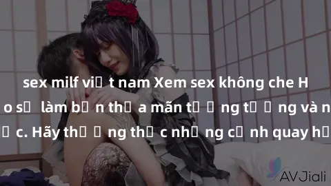 sex milf việt nam Xem sex không che HD miễn phí đảm bảo sẽ làm bạn thỏa mãn tưởng tượng và nhu cầu tình dục. Hãy thưởng thức những cảnh quay hấp dẫn và mãnh liệt ngay bây giờ!