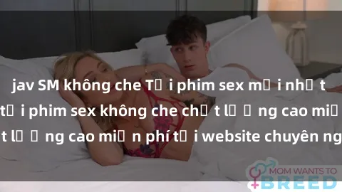 jav SM không che Tải phim sex mới nhất hot nhất - Xem và tải phim sex không che chất lượng cao miễn phí tại website chuyên nghiệp.