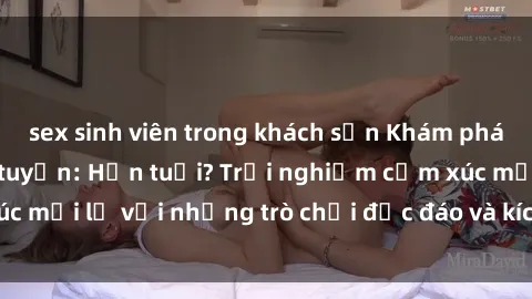 sex sinh viên trong khách sạn Khám phá thế giới sex trực tuyến: Hơn tuổi? Trải nghiệm cảm xúc mới lạ với những trò chơi độc đáo và kích thích người lớn