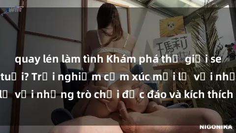 quay lén làm tình Khám phá thế giới sex trực tuyến: Hơn tuổi? Trải nghiệm cảm xúc mới lạ với những trò chơi độc đáo và kích thích người lớn