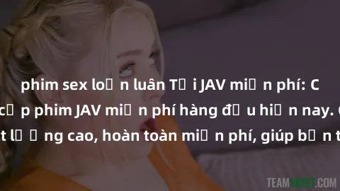 phim sex loạn luân Tải JAV miễn phí: Các trang web cung cấp phim JAV miễn phí hàng đầu hiện nay. Các tác phẩm chất lượng cao, hoàn toàn miễn phí, giúp bạn thỏa mãn niềm đam mê mà không tốn kém.