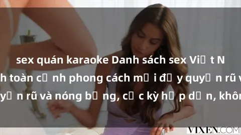 sex quán karaoke Danh sách sex Việt Nam không che - Ảnh toàn cảnh phong cách mới đầy quyến rũ và nóng bỏng, cực kỳ hấp dẫn, không thể bỏ qua!