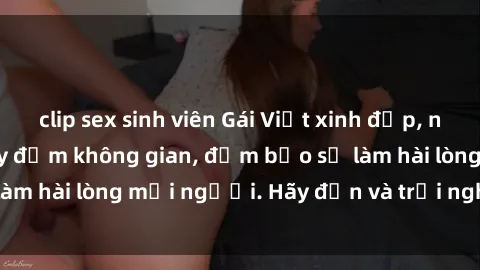 clip sex sinh viên Gái Việt xinh đẹp, nồng nàn làm tình say đắm không gian, đảm bảo sẽ làm hài lòng mọi người. Hãy đến và trải nghiệm ngay!