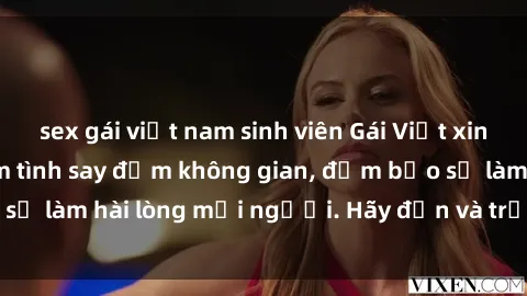 sex gái việt nam sinh viên Gái Việt xinh đẹp, nồng nàn làm tình say đắm không gian, đảm bảo sẽ làm hài lòng mọi người. Hãy đến và trải nghiệm ngay!