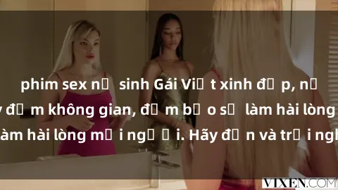 phim sex nữ sinh Gái Việt xinh đẹp, nồng nàn làm tình say đắm không gian, đảm bảo sẽ làm hài lòng mọi người. Hãy đến và trải nghiệm ngay!