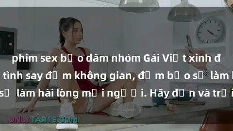 phim sex bạo dâm nhóm Gái Việt xinh đẹp, nồng nàn làm tình say đắm không gian, đảm bảo sẽ làm hài lòng mọi người. Hãy đến và trải nghiệm ngay!