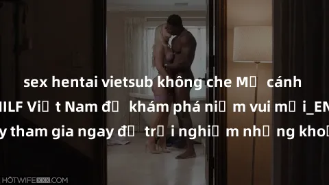 sex hentai vietsub không che Mở cánh cửa thế giới sex MILF Việt Nam để khám phá niềm vui mới_ENCODE_. Hãy tham gia ngay để trải nghiệm những khoảnh khắc đầy kích thích và đam mê.