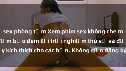 sex phòng tắm Xem phim sex không che miễn phí tại đây, đảm bảo đem lại trải nghiệm thú vị và đầy kích thích cho các bạn. Không cần đăng ký, hoàn toàn miễn phí.