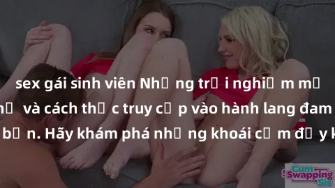 sex gái sinh viên Những trải nghiệm mới lạ với sex tập thể và cách thức truy cập vào hành lang đam mê của bạn. Hãy khám phá những khoái cảm đầy kích thích với tập thể hấp dẫn!