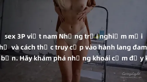 sex 3P việt nam Những trải nghiệm mới lạ với sex tập thể và cách thức truy cập vào hành lang đam mê của bạn. Hãy khám phá những khoái cảm đầy kích thích với tập thể hấp dẫn!