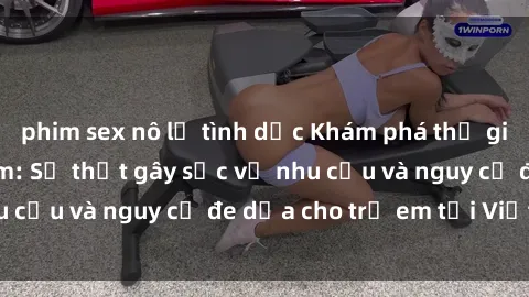 phim sex nô lệ tình dục Khám phá thế giới sex loli Việt Nam: Sự thật gây sốc về nhu cầu và nguy cơ đe dọa cho trẻ em tại Việt Nam