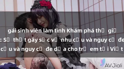 gái sinh viên làm tình Khám phá thế giới sex loli Việt Nam: Sự thật gây sốc về nhu cầu và nguy cơ đe dọa cho trẻ em tại Việt Nam