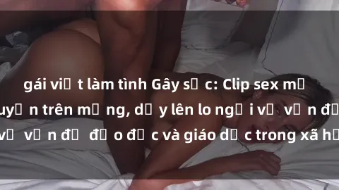 gái việt làm tình Gây sốc: Clip sex mẹ con Việt Nam lan truyền trên mạng, dấy lên lo ngại về vấn đề đạo đức và giáo dục trong xã hội hiện nay.
