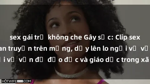 sex gái trẻ không che Gây sốc: Clip sex mẹ con Việt Nam lan truyền trên mạng, dấy lên lo ngại về vấn đề đạo đức và giáo dục trong xã hội hiện nay.