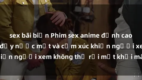 sex bãi biển Phim sex anime đỉnh cao: Những tác phẩm đầy nước mắt và cảm xúc khiến người xem không thể rời mắt khỏi màn hình