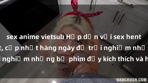 sex anime vietsub Hấp dẫn với sex hentai vietsub mới nhất, cập nhật hàng ngày để trải nghiệm những bộ phim đầy kích thích và hấp dẫn.