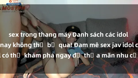 sex trong thang máy Danh sách các idol JAV hot nhất hiện nay không thể bỏ qua! Đam mê sex jav idol có thể khám phá ngay để thỏa mãn nhu cầu giải trí của mình!
