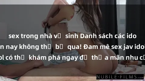 sex trong nhà vệ sinh Danh sách các idol JAV hot nhất hiện nay không thể bỏ qua! Đam mê sex jav idol có thể khám phá ngay để thỏa mãn nhu cầu giải trí của mình!